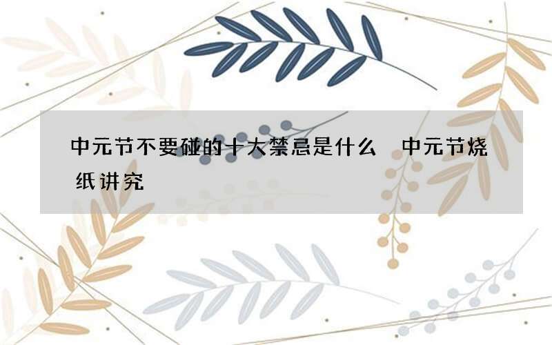 中元节不要碰的十大禁忌是什么 中元节烧纸讲究